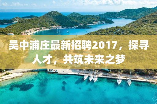 吳中浦莊最新招聘2017，探尋人才，共筑未來(lái)之夢(mèng)