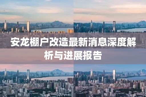 安龍棚戶改造最新消息深度解析與進(jìn)展報(bào)告
