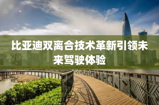 比亞迪雙離合技術(shù)革新引領(lǐng)未來駕駛體驗(yàn)