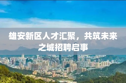 雄安新區(qū)人才匯聚，共筑未來之城招聘啟事
