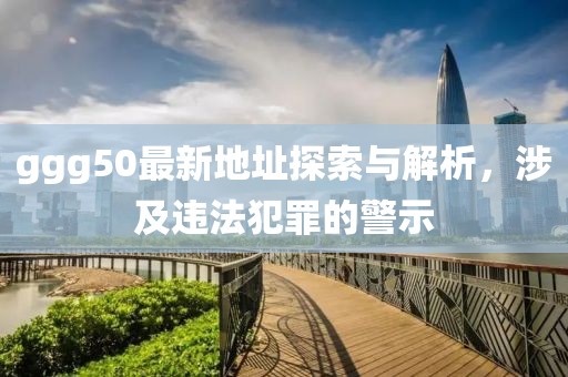 ggg50最新地址探索與解析，涉及違法犯罪的警示