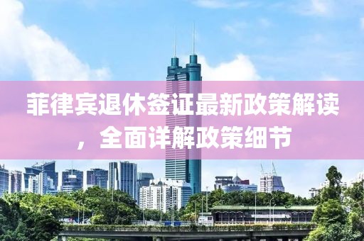 菲律賓退休簽證最新政策解讀，全面詳解政策細節(jié)