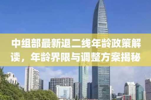 中組部最新退二線年齡政策解讀，年齡界限與調(diào)整方案揭秘
