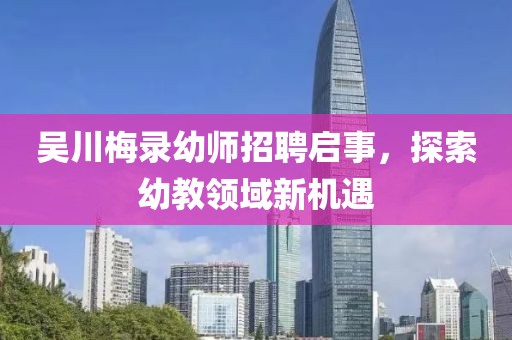 吳川梅錄幼師招聘啟事，探索幼教領(lǐng)域新機(jī)遇