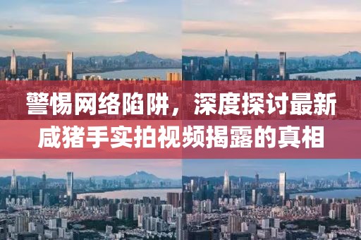 警惕網(wǎng)絡(luò)陷阱，深度探討最新咸豬手實(shí)拍視頻揭露的真相