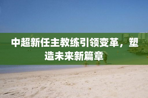 中超新任主教練引領(lǐng)變革，塑造未來新篇章