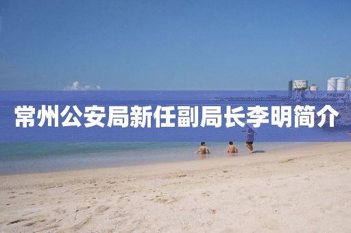 常州公安局新任副局長李明簡介