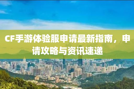 CF手游體驗服申請最新指南，申請攻略與資訊速遞