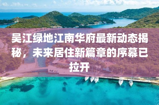 吳江綠地江南華府最新動態(tài)揭秘，未來居住新篇章的序幕已拉開