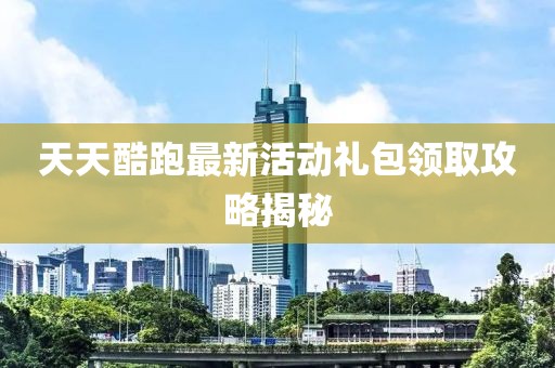 天天酷跑最新活動禮包領(lǐng)取攻略揭秘