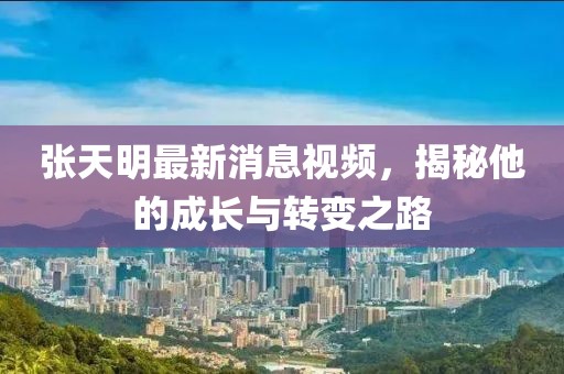 張?zhí)烀髯钚孪⒁曨l，揭秘他的成長(zhǎng)與轉(zhuǎn)變之路