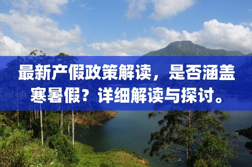 最新產(chǎn)假政策解讀，是否涵蓋寒暑假？詳細(xì)解讀與探討。