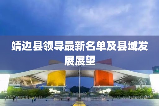靖邊縣領(lǐng)導(dǎo)最新名單及縣域發(fā)展展望
