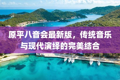 原平八音會(huì)最新版，傳統(tǒng)音樂與現(xiàn)代演繹的完美結(jié)合