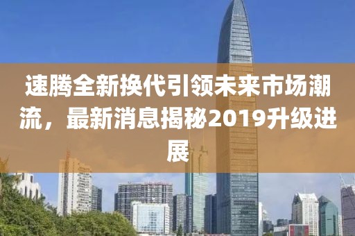 速騰全新?lián)Q代引領未來市場潮流，最新消息揭秘2019升級進展