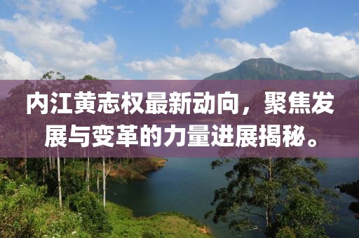 內(nèi)江黃志權(quán)最新動向，聚焦發(fā)展與變革的力量進展揭秘。