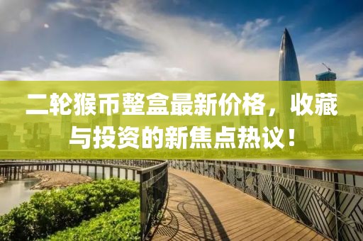 二輪猴幣整盒最新價格，收藏與投資的新焦點熱議！