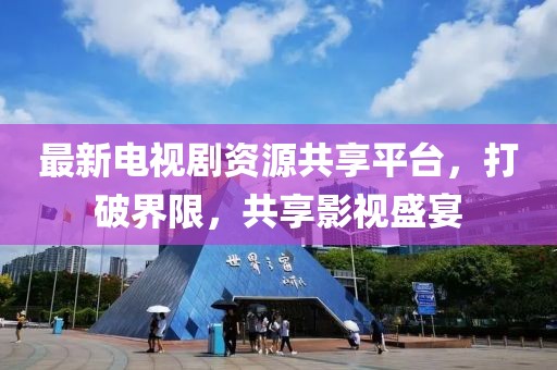 最新電視劇資源共享平臺，打破界限，共享影視盛宴