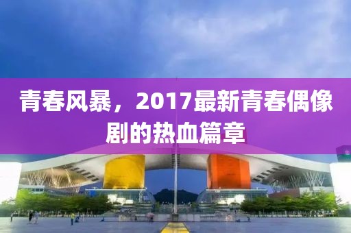 青春風暴，2017最新青春偶像劇的熱血篇章