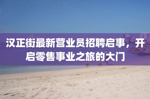 漢正街最新?tīng)I(yíng)業(yè)員招聘啟事，開(kāi)啟零售事業(yè)之旅的大門(mén)