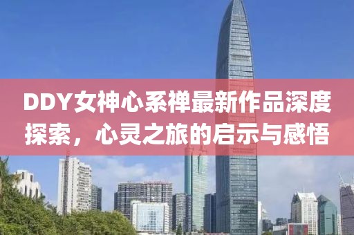 DDY女神心系禪最新作品深度探索，心靈之旅的啟示與感悟