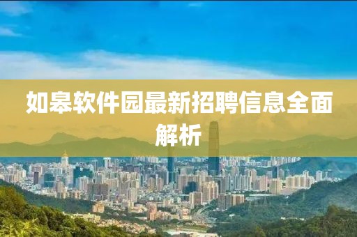 如皋軟件園最新招聘信息全面解析