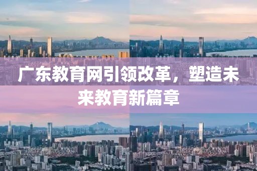 廣東教育網(wǎng)引領(lǐng)改革，塑造未來教育新篇章