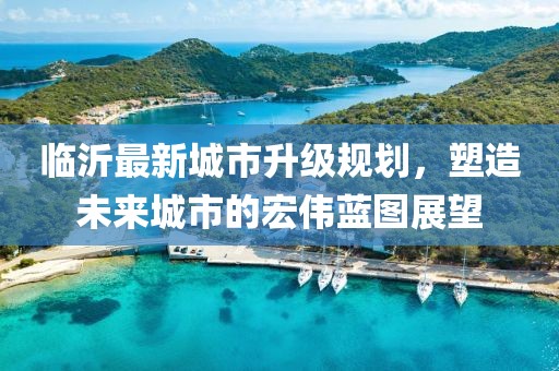 臨沂最新城市升級(jí)規(guī)劃，塑造未來城市的宏偉藍(lán)圖展望