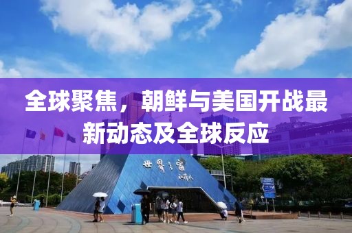 全球聚焦，朝鮮與美國開戰(zhàn)最新動態(tài)及全球反應
