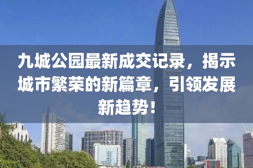 九城公園最新成交記錄，揭示城市繁榮的新篇章，引領發(fā)展新趨勢！