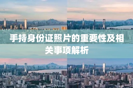 手持身份證照片的重要性及相關(guān)事項(xiàng)解析