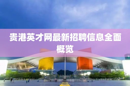 貴港英才網(wǎng)最新招聘信息全面概覽