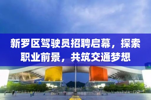 新羅區(qū)駕駛員招聘啟幕，探索職業(yè)前景，共筑交通夢想