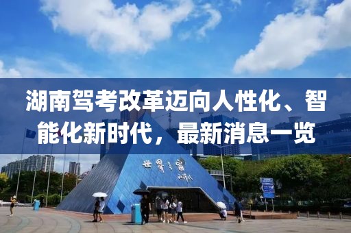 湖南駕考改革邁向人性化、智能化新時(shí)代，最新消息一覽