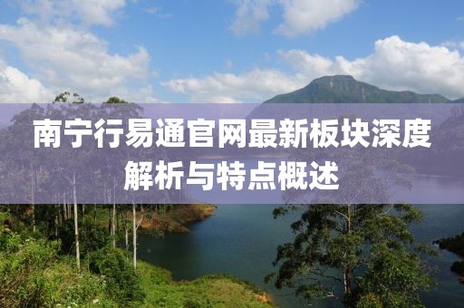 南寧行易通官網(wǎng)最新板塊深度解析與特點(diǎn)概述