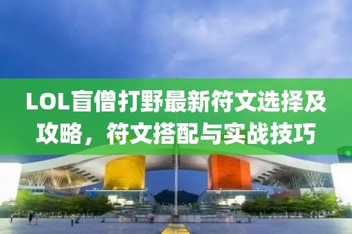 LOL盲僧打野最新符文選擇及攻略，符文搭配與實戰(zhàn)技巧