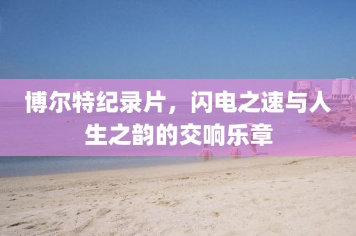博爾特紀錄片，閃電之速與人生之韻的交響樂章