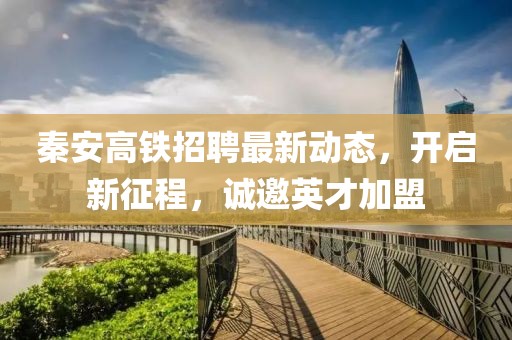 秦安高鐵招聘最新動(dòng)態(tài)，開啟新征程，誠(chéng)邀英才加盟