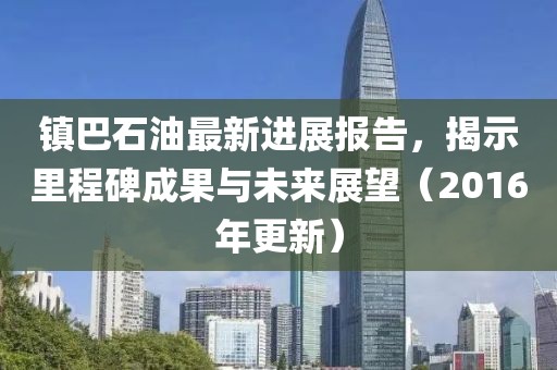 鎮(zhèn)巴石油最新進(jìn)展報(bào)告，揭示里程碑成果與未來展望（2016年更新）