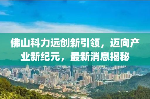佛山科力遠(yuǎn)創(chuàng)新引領(lǐng)，邁向產(chǎn)業(yè)新紀(jì)元，最新消息揭秘