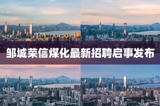 鄒城榮信煤化最新招聘啟事發(fā)布