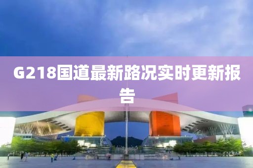 G218國(guó)道最新路況實(shí)時(shí)更新報(bào)告