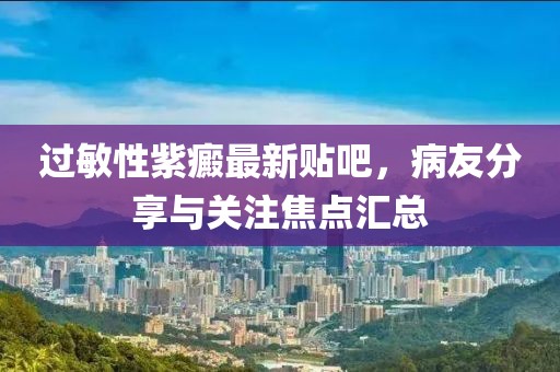 過敏性紫癜最新貼吧，病友分享與關(guān)注焦點(diǎn)匯總