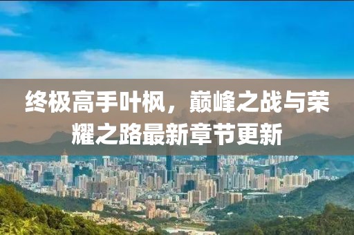 終極高手葉楓，巔峰之戰(zhàn)與榮耀之路最新章節(jié)更新