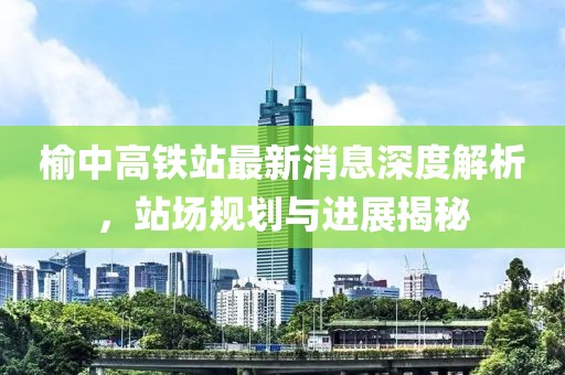 榆中高鐵站最新消息深度解析，站場規(guī)劃與進展揭秘