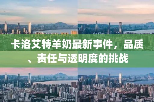 卡洛艾特羊奶最新事件，品質(zhì)、責(zé)任與透明度的挑戰(zhàn)
